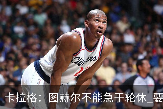 卡拉格：图赫尔不能急于轮休 要让伤员休息好 格伊应担当首发
